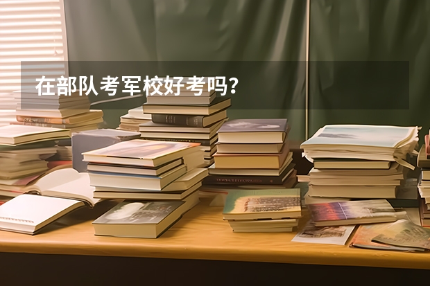 在部队考军校好考吗?