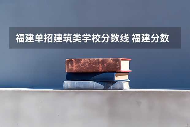 福建单招建筑类学校分数线 福建分数线与排名的关系?