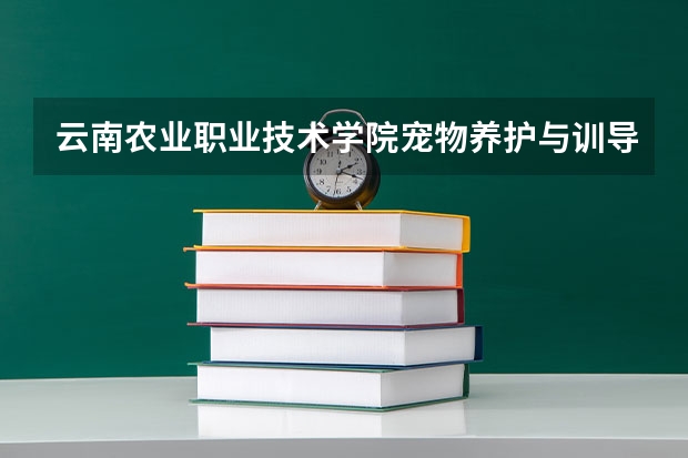 云南农业职业技术学院宠物养护与训导专业在哪个校区单招分数线