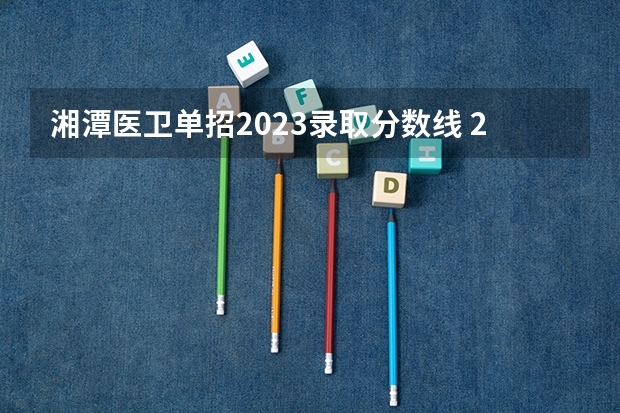 湘潭医卫单招2023录取分数线 2023湖南职高对口升学美术分数