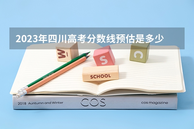 2023年四川高考分数线预估是多少分？