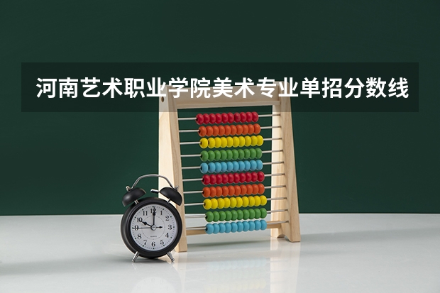 河南艺术职业学院美术专业单招分数线？（河南大专学校单招分数线）