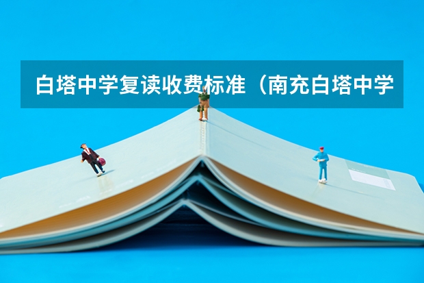 白塔中学复读收费标准(南充白塔中学招生办电话)