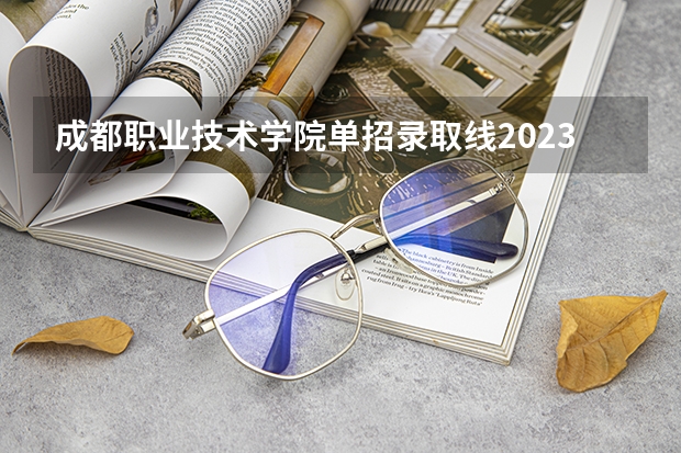 成都职业技术学院单招录取线2023（2024河北单招学校及分数线）