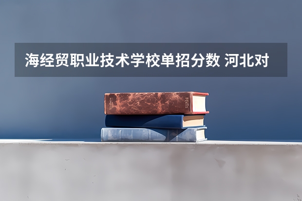 海经贸职业技术学校单招分数 河北对外经贸职业学院单招分数线