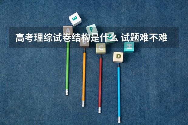 高考理综试卷结构是什么 试题难不难
