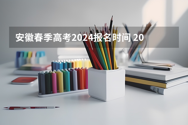 安徽春季高考2024报名时间 2024年安徽高考报名时间和截止时间