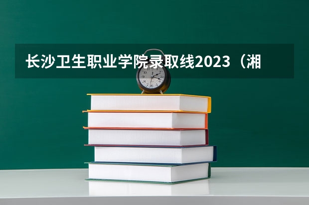 长沙卫生职业学院录取线2023（湘潭医卫单招2023录取分数线）