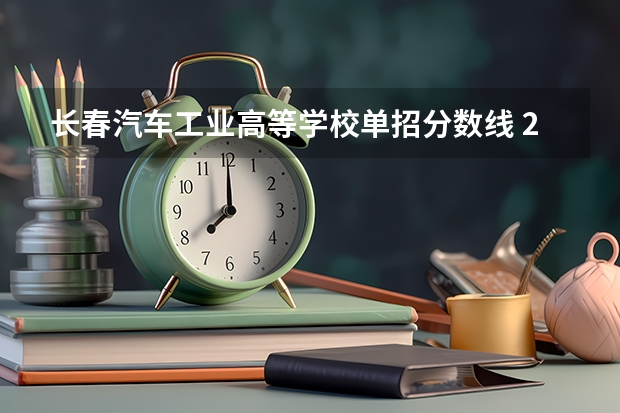 长春汽车工业高等学校单招分数线 2023长春金融高等专科学校单招分数线