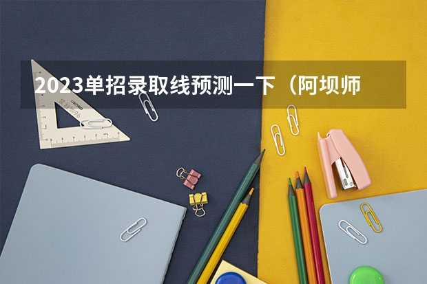 2023单招录取线预测一下(阿坝师范学院单招分数线?)