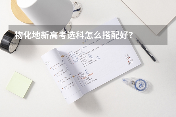 物化地新高考选科怎么搭配好？