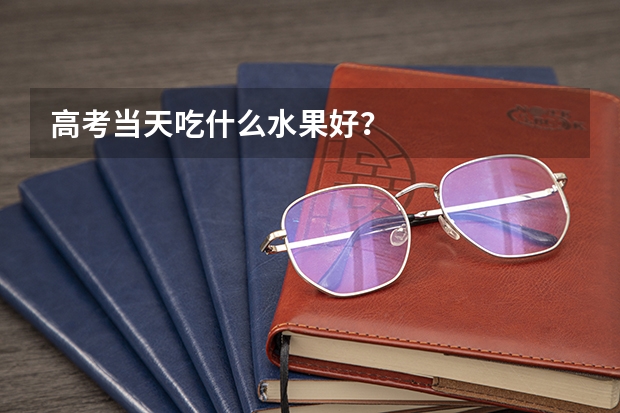 高考当天吃什么水果好?
