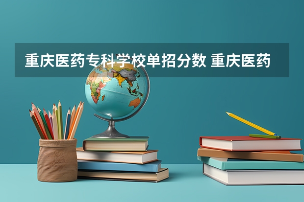 重庆医药专科学校单招分数 重庆医药高等专科学校春招分数线?