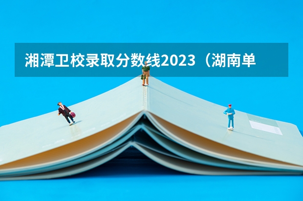 湘潭卫校录取分数线2023（湖南单招录取分数线）