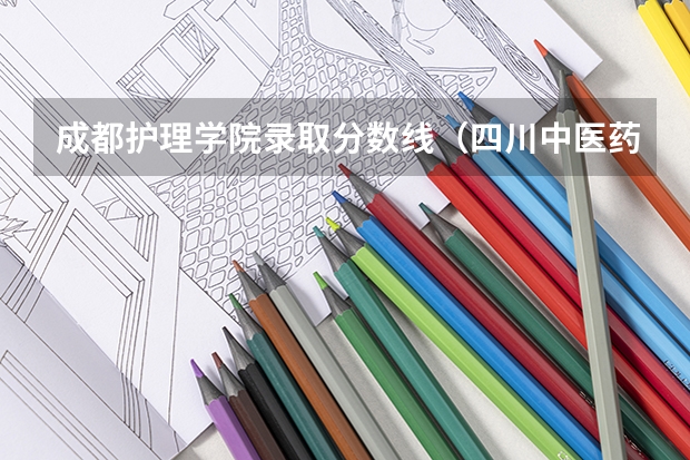 成都护理学院录取分数线(四川中医药高等专科学校单招分数线)