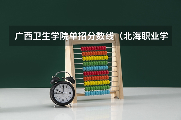 广西卫生学院单招分数线(北海职业学院对口单招录取分数线)