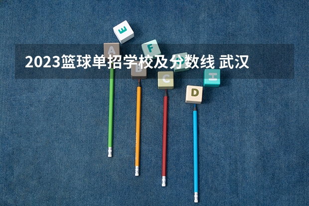 2023篮球单招学校及分数线 武汉体育学院单招2023招生分数线