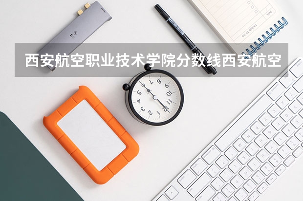 西安航空职业技术学院分数线西安航空学院分数线 西安航空职业技术学院录取线2023