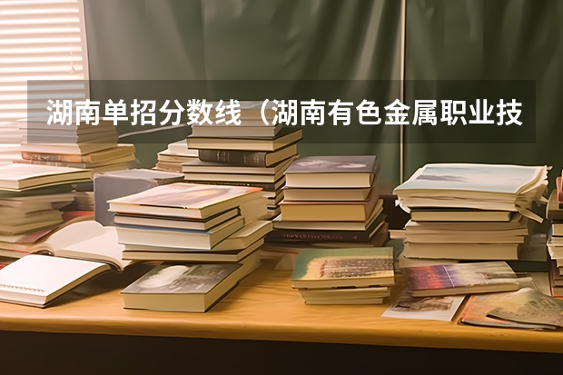 湖南单招分数线（湖南有色金属职业技术学院单招成绩）