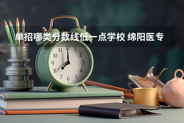 单招哪类分数线低一点学校 绵阳医专单招成绩揭晓，录取线亲民