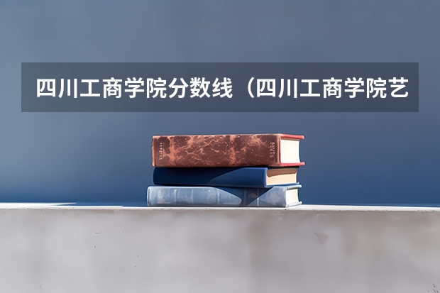 四川工商学院分数线（四川工商学院艺术类录取分数线）