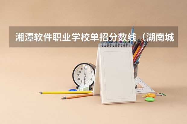 湘潭软件职业学校单招分数线（湖南城建职业技术学院单招分数线）