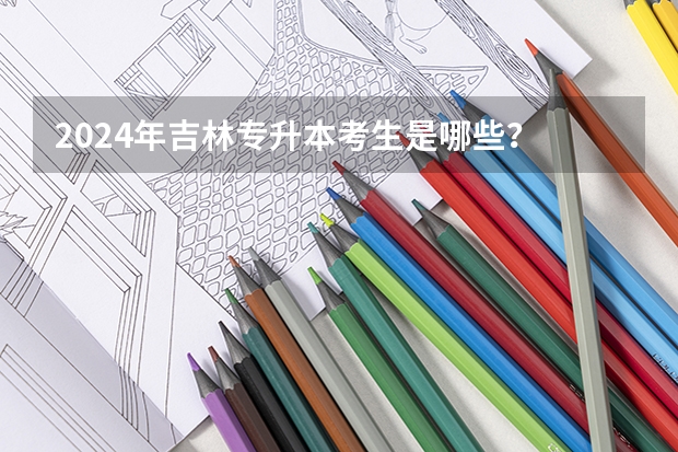 2024年吉林专升本考生是哪些？