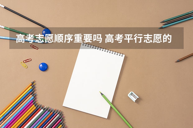 高考志愿顺序重要吗 高考平行志愿的填报顺序是什么