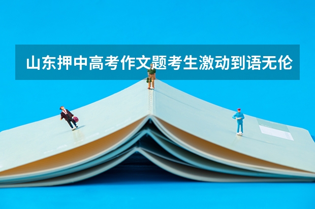 山东押中高考作文题考生激动到语无伦次，压中考题是一种什么体验？
