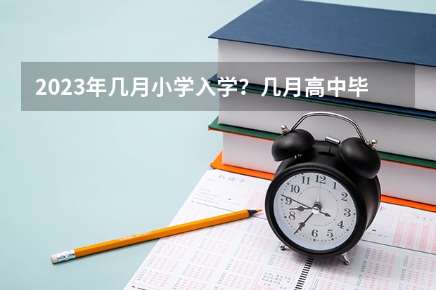 2023年几月小学入学?几月高中毕业?(2024届是哪年入学)