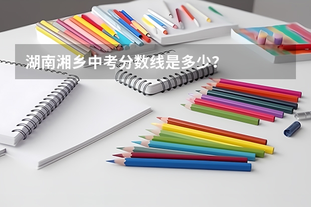 湖南湘乡中考分数线是多少?