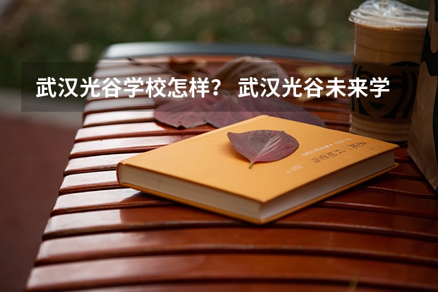 武汉光谷学校怎样？ 武汉光谷未来学校好在哪儿