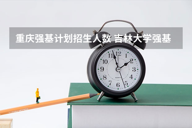 重庆强基计划招生人数 吉林大学强基计划报名人数