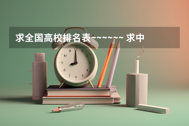 求全国高校排名表~~~~~~. 求中国国大学学校排名