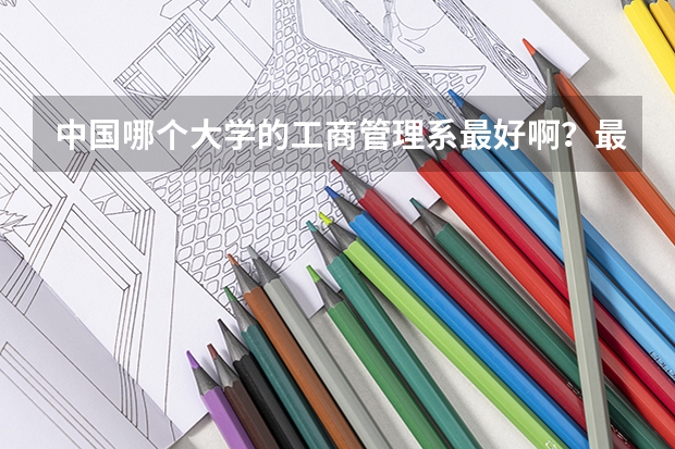 中国哪个大学的工商管理系最好啊?最好可以弄个排行榜。不甚感激!