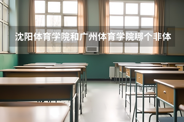 沈阳体育学院和广州体育学院哪个非体专业比较好?