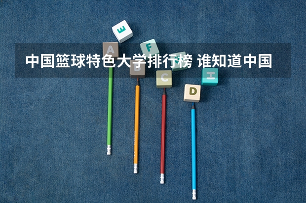 中国篮球特色大学排行榜 谁知道中国大学英语系排名和分数 全的(急!!)