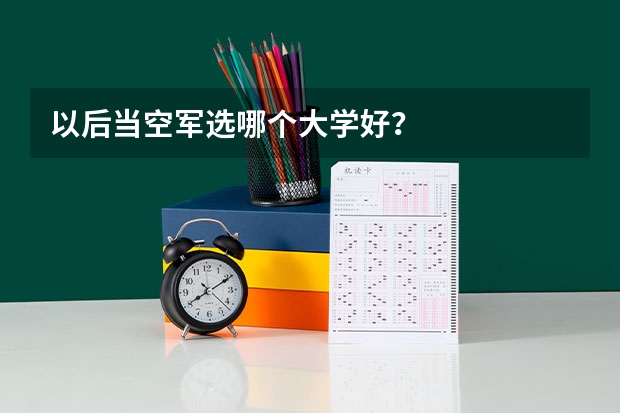 以后当空军选哪个大学好？