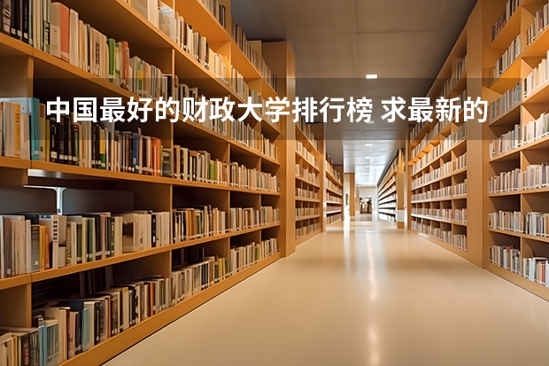 中国最好的财政大学排行榜 求最新的中国重点财经类大学排名?