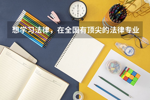 想学习法律,在全国有顶尖的法律专业的大学有哪些呢?