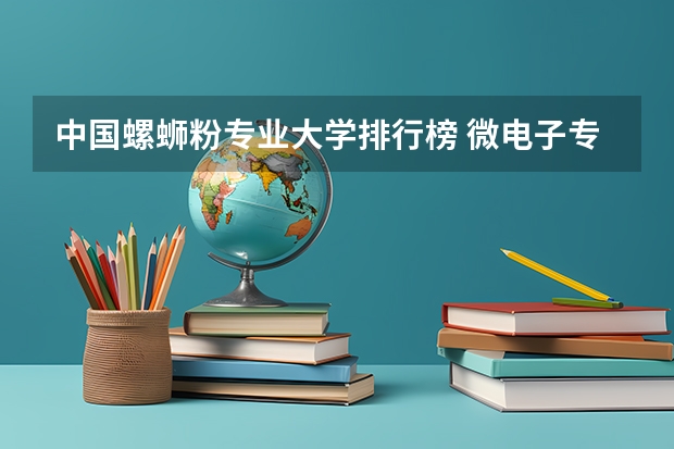 中国螺蛳粉专业大学排行榜 微电子专业学校全国排名