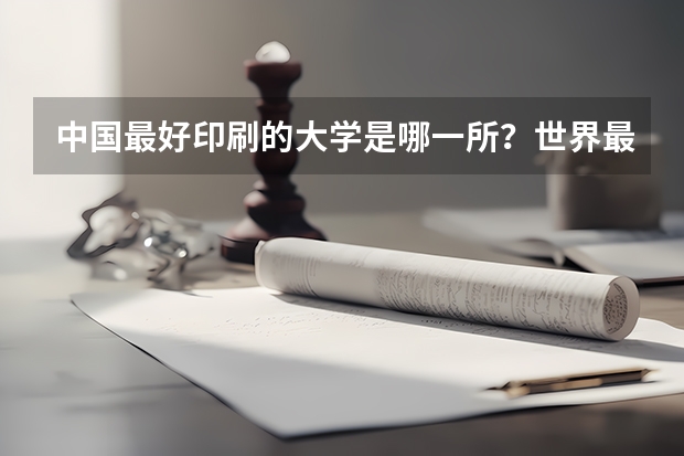 中国最好印刷的大学是哪一所?世界最好的印刷大学又是哪一所?印刷最高学位是什么? 世界印刷大学的排名?