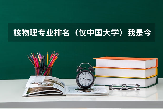核物理专业排名(仅中国大学)我是今年09高考刚毕业! 电力系统及其自动化在高校排名