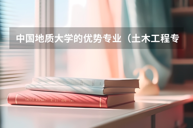 中国地质大学的优势专业(土木工程专业排名)
