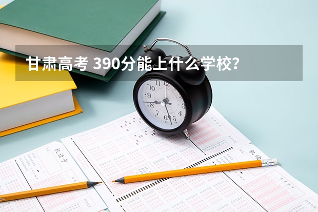 甘肃高考 390分能上什么学校? 最好是省内的