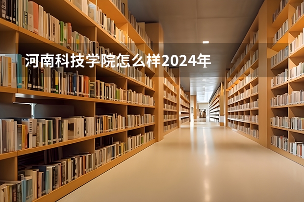 河南科技学院怎么样2024年