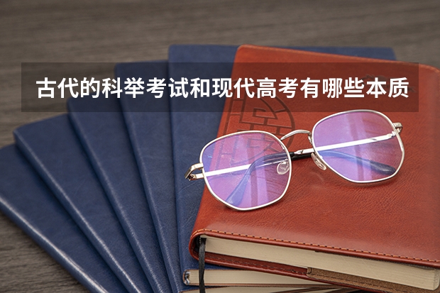 古代的科举考试和现代高考有哪些本质的区别又有哪些相似?