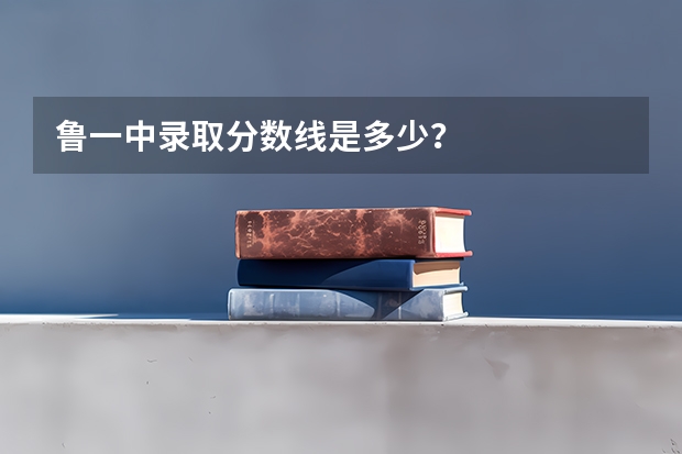 鲁一中录取分数线是多少？