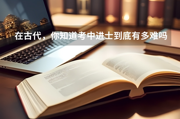 在古代，你知道考中进士到底有多难吗？
