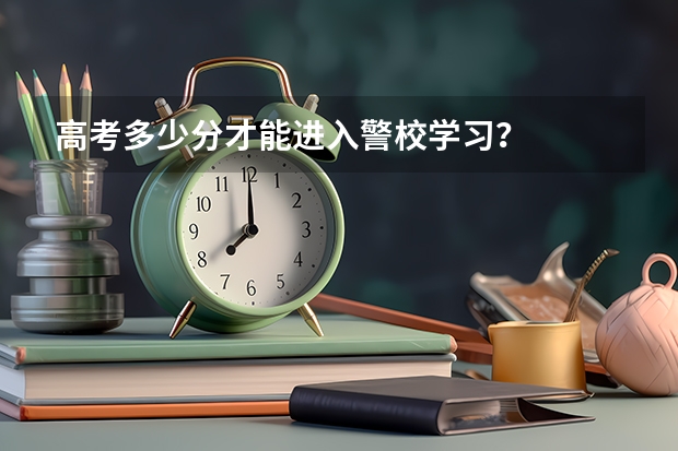 高考多少分才能进入警校学习？